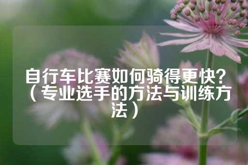 自行车比赛如何骑得更快？（专业选手的方法与训练方法）